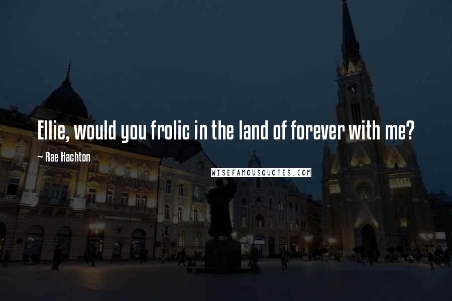 Rae Hachton Quotes: Ellie, would you frolic in the land of forever with me?