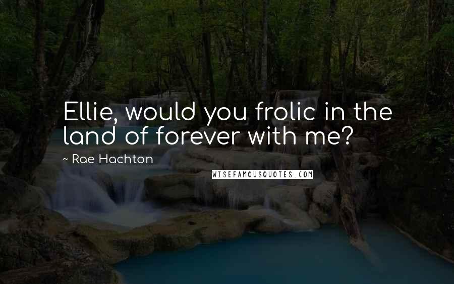 Rae Hachton Quotes: Ellie, would you frolic in the land of forever with me?