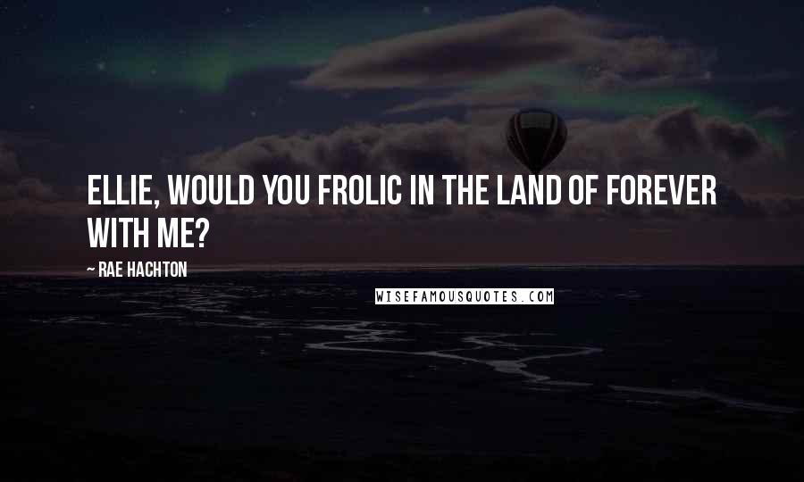 Rae Hachton Quotes: Ellie, would you frolic in the land of forever with me?