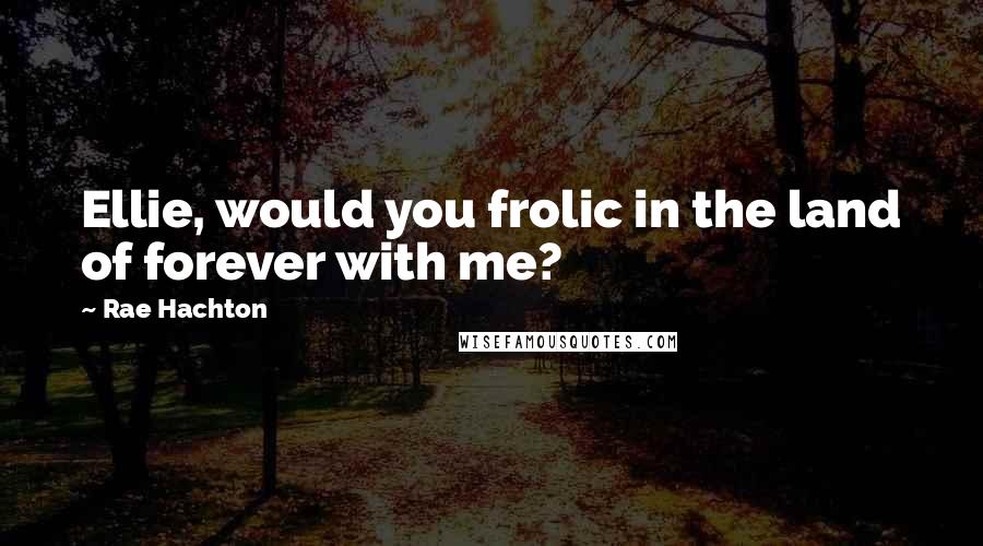 Rae Hachton Quotes: Ellie, would you frolic in the land of forever with me?