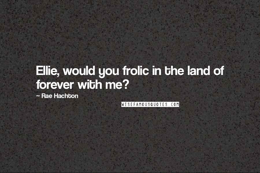 Rae Hachton Quotes: Ellie, would you frolic in the land of forever with me?