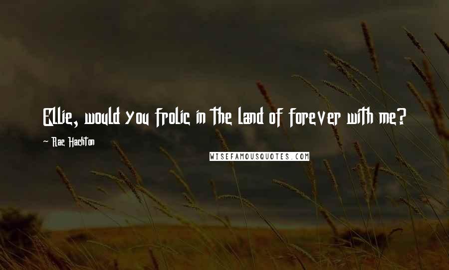 Rae Hachton Quotes: Ellie, would you frolic in the land of forever with me?