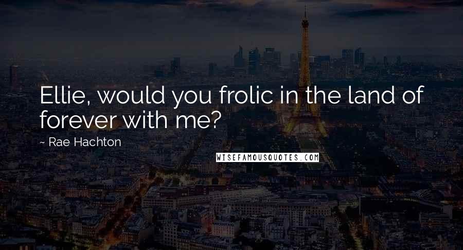 Rae Hachton Quotes: Ellie, would you frolic in the land of forever with me?