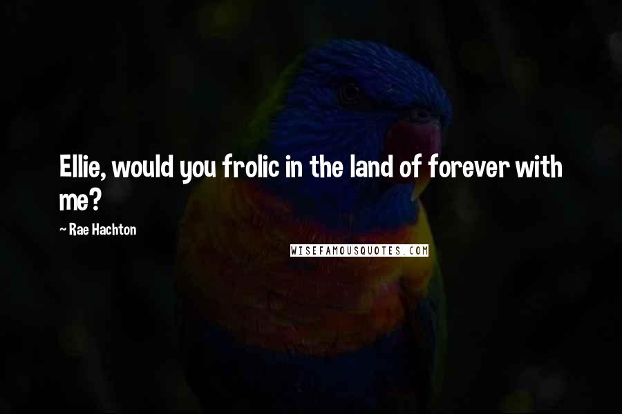 Rae Hachton Quotes: Ellie, would you frolic in the land of forever with me?