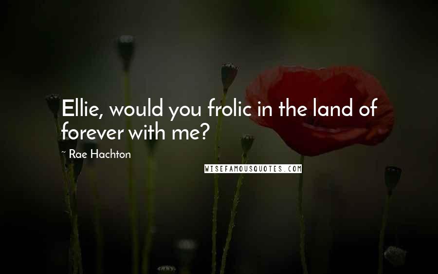 Rae Hachton Quotes: Ellie, would you frolic in the land of forever with me?