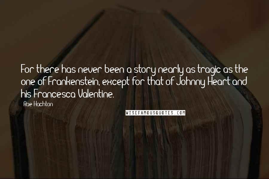 Rae Hachton Quotes: For there has never been a story nearly as tragic as the one of Frankenstein, except for that of Johnny Heart and his Francesca Valentine.