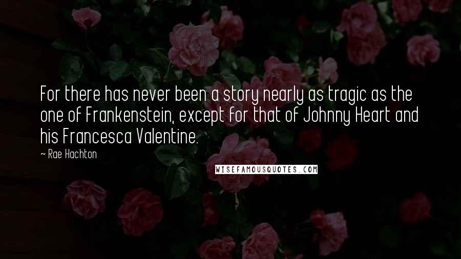 Rae Hachton Quotes: For there has never been a story nearly as tragic as the one of Frankenstein, except for that of Johnny Heart and his Francesca Valentine.