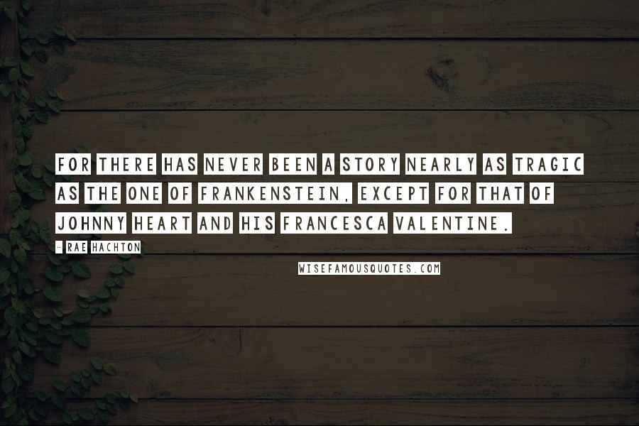 Rae Hachton Quotes: For there has never been a story nearly as tragic as the one of Frankenstein, except for that of Johnny Heart and his Francesca Valentine.