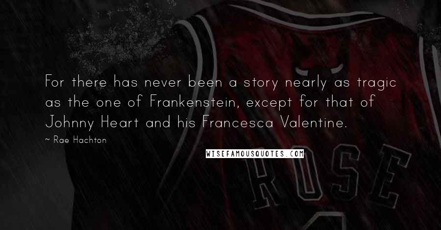Rae Hachton Quotes: For there has never been a story nearly as tragic as the one of Frankenstein, except for that of Johnny Heart and his Francesca Valentine.