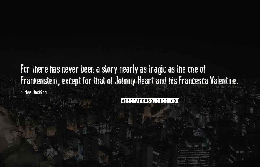 Rae Hachton Quotes: For there has never been a story nearly as tragic as the one of Frankenstein, except for that of Johnny Heart and his Francesca Valentine.