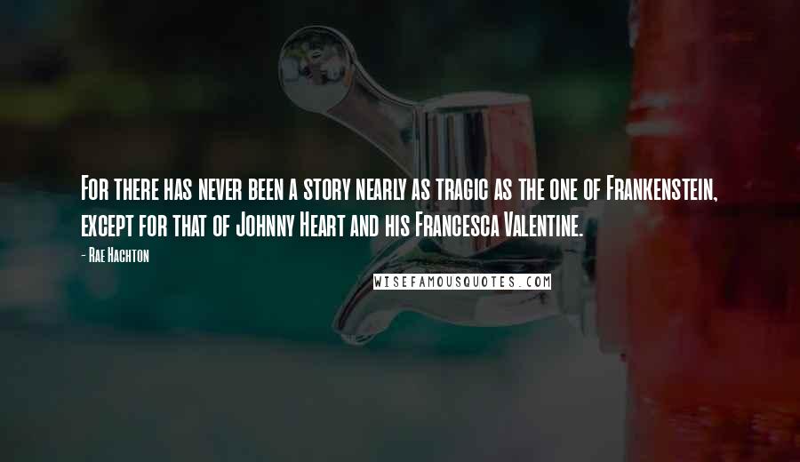Rae Hachton Quotes: For there has never been a story nearly as tragic as the one of Frankenstein, except for that of Johnny Heart and his Francesca Valentine.