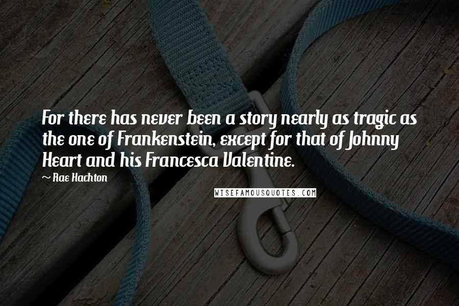 Rae Hachton Quotes: For there has never been a story nearly as tragic as the one of Frankenstein, except for that of Johnny Heart and his Francesca Valentine.