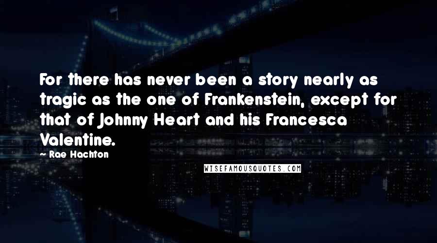 Rae Hachton Quotes: For there has never been a story nearly as tragic as the one of Frankenstein, except for that of Johnny Heart and his Francesca Valentine.
