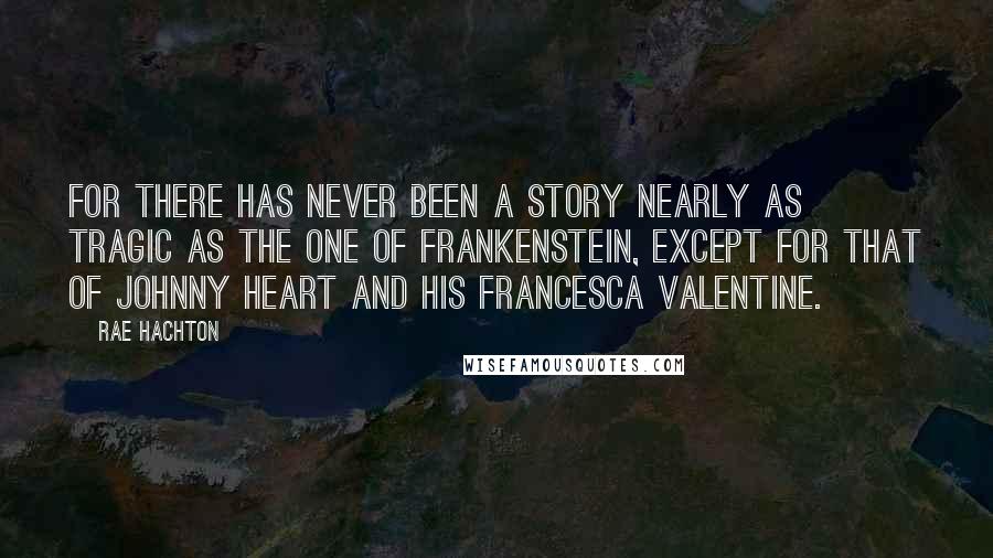 Rae Hachton Quotes: For there has never been a story nearly as tragic as the one of Frankenstein, except for that of Johnny Heart and his Francesca Valentine.