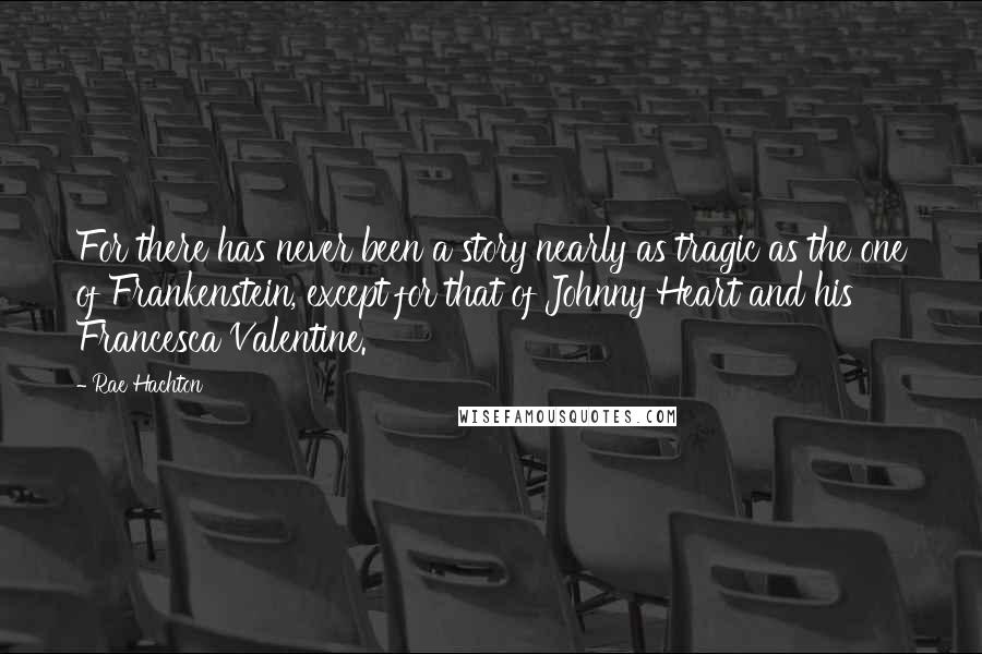 Rae Hachton Quotes: For there has never been a story nearly as tragic as the one of Frankenstein, except for that of Johnny Heart and his Francesca Valentine.