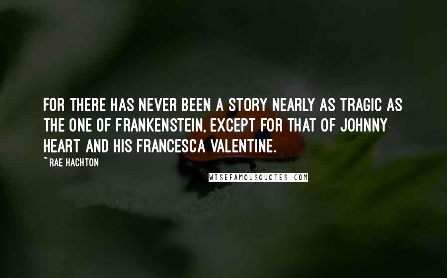 Rae Hachton Quotes: For there has never been a story nearly as tragic as the one of Frankenstein, except for that of Johnny Heart and his Francesca Valentine.