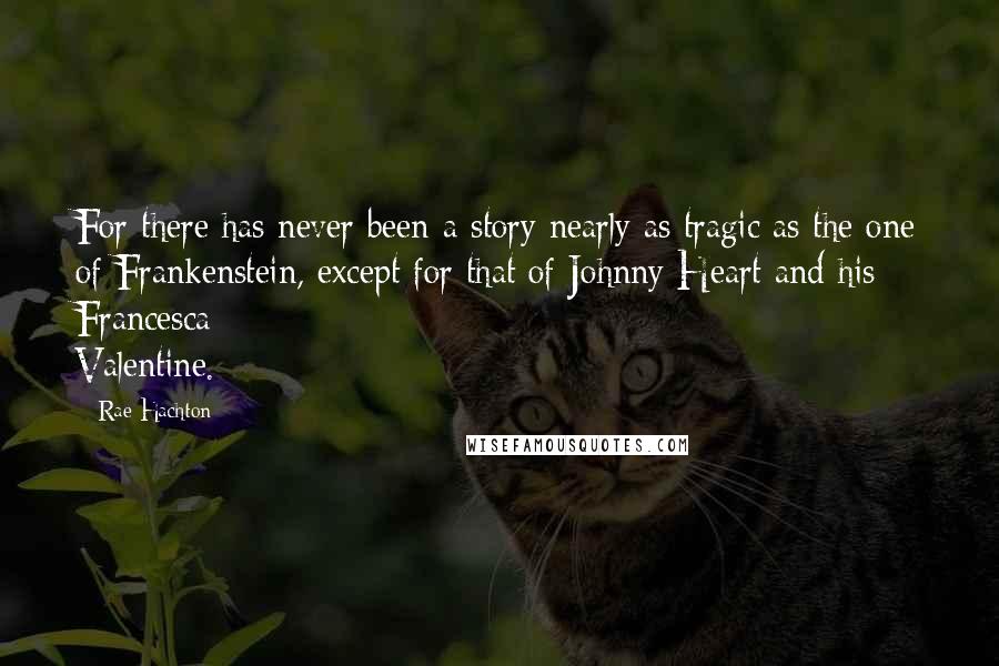 Rae Hachton Quotes: For there has never been a story nearly as tragic as the one of Frankenstein, except for that of Johnny Heart and his Francesca Valentine.