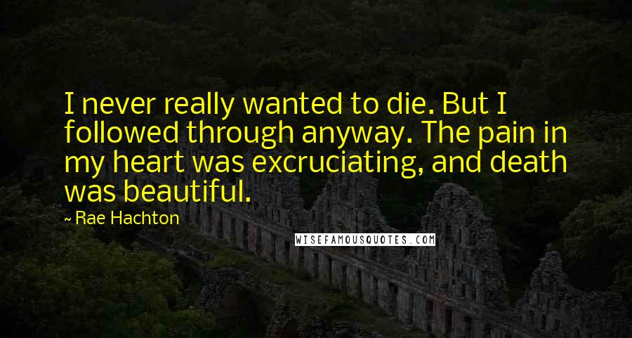 Rae Hachton Quotes: I never really wanted to die. But I followed through anyway. The pain in my heart was excruciating, and death was beautiful.