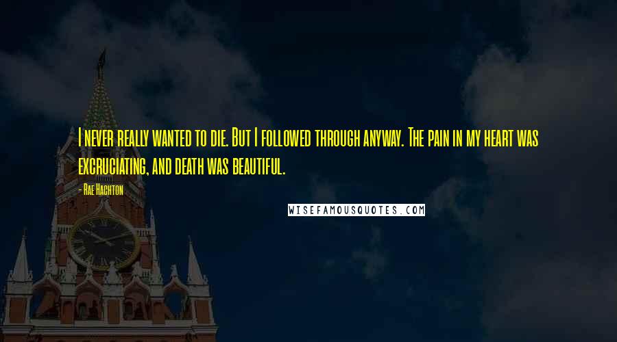 Rae Hachton Quotes: I never really wanted to die. But I followed through anyway. The pain in my heart was excruciating, and death was beautiful.