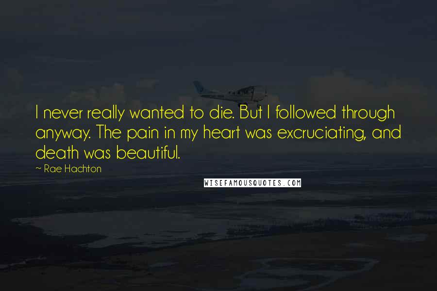 Rae Hachton Quotes: I never really wanted to die. But I followed through anyway. The pain in my heart was excruciating, and death was beautiful.