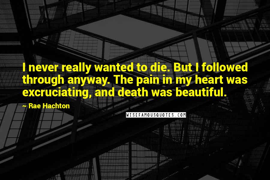 Rae Hachton Quotes: I never really wanted to die. But I followed through anyway. The pain in my heart was excruciating, and death was beautiful.