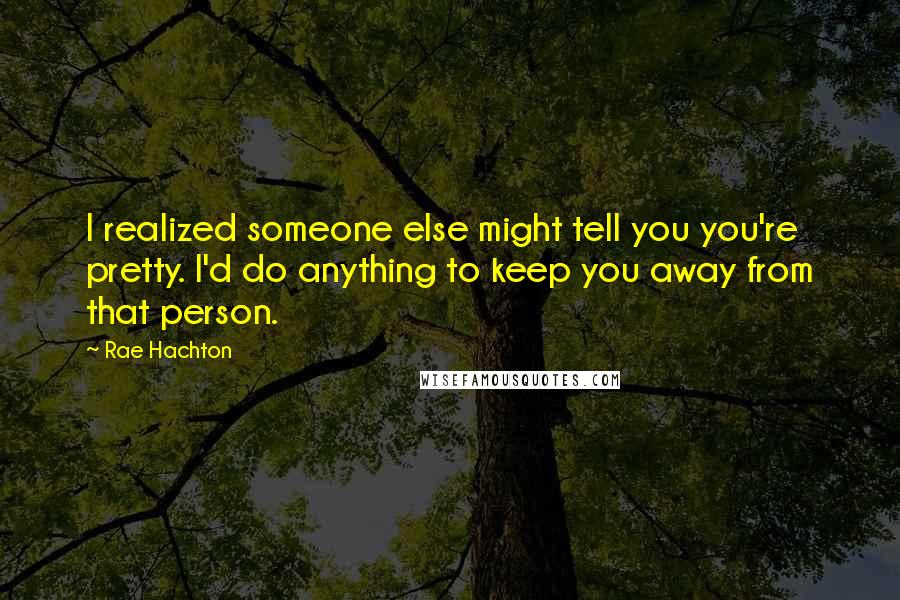 Rae Hachton Quotes: I realized someone else might tell you you're pretty. I'd do anything to keep you away from that person.