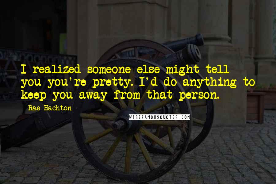 Rae Hachton Quotes: I realized someone else might tell you you're pretty. I'd do anything to keep you away from that person.
