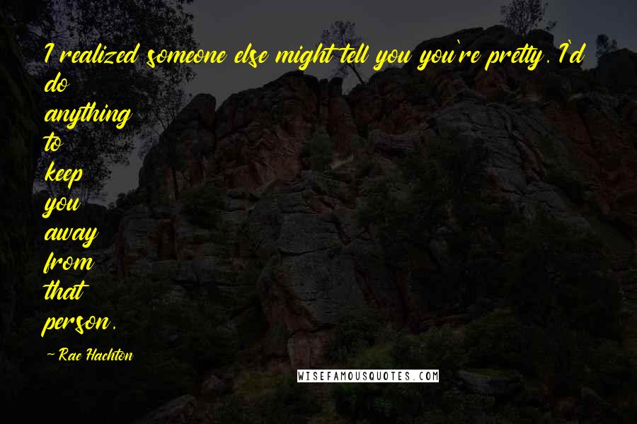 Rae Hachton Quotes: I realized someone else might tell you you're pretty. I'd do anything to keep you away from that person.