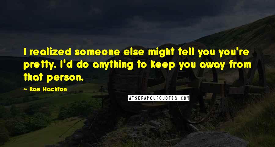 Rae Hachton Quotes: I realized someone else might tell you you're pretty. I'd do anything to keep you away from that person.