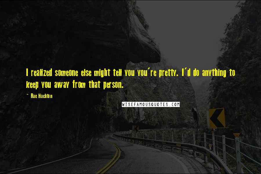 Rae Hachton Quotes: I realized someone else might tell you you're pretty. I'd do anything to keep you away from that person.