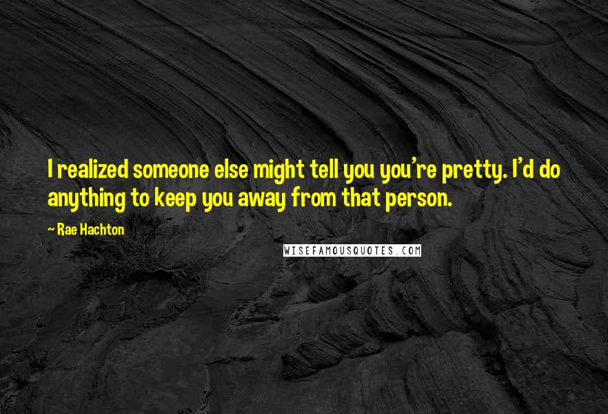 Rae Hachton Quotes: I realized someone else might tell you you're pretty. I'd do anything to keep you away from that person.