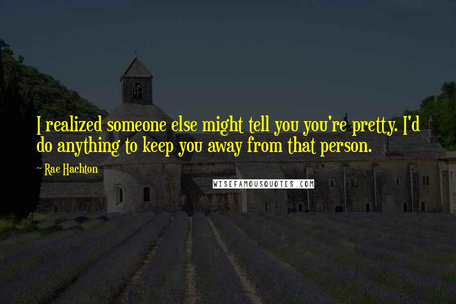 Rae Hachton Quotes: I realized someone else might tell you you're pretty. I'd do anything to keep you away from that person.