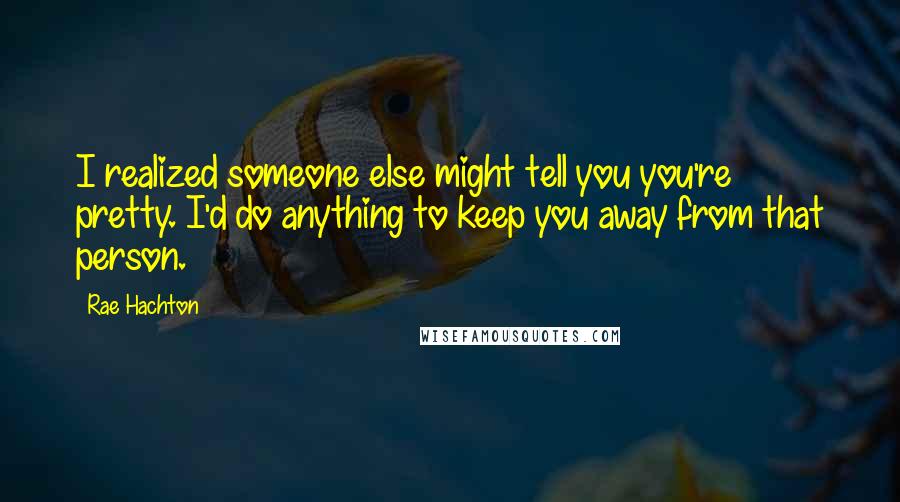 Rae Hachton Quotes: I realized someone else might tell you you're pretty. I'd do anything to keep you away from that person.