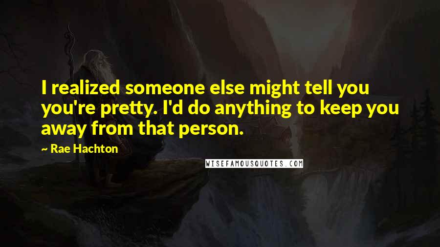 Rae Hachton Quotes: I realized someone else might tell you you're pretty. I'd do anything to keep you away from that person.