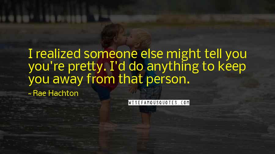 Rae Hachton Quotes: I realized someone else might tell you you're pretty. I'd do anything to keep you away from that person.