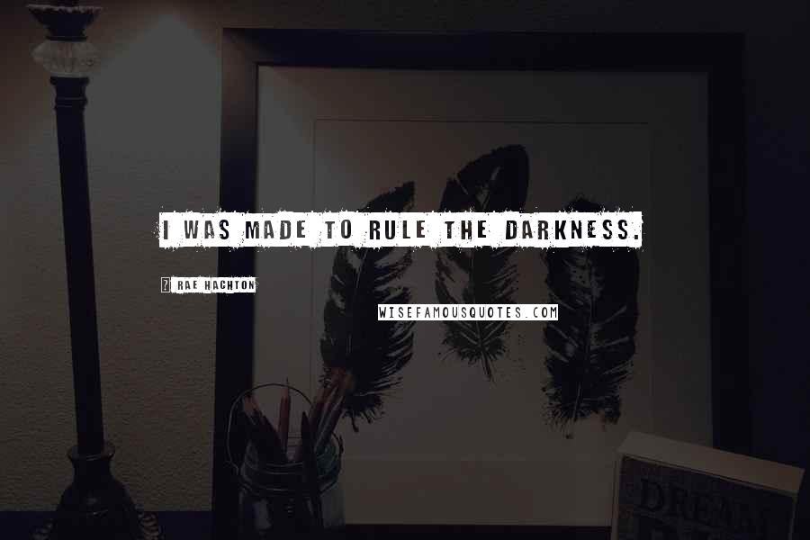 Rae Hachton Quotes: I was made to rule the darkness.