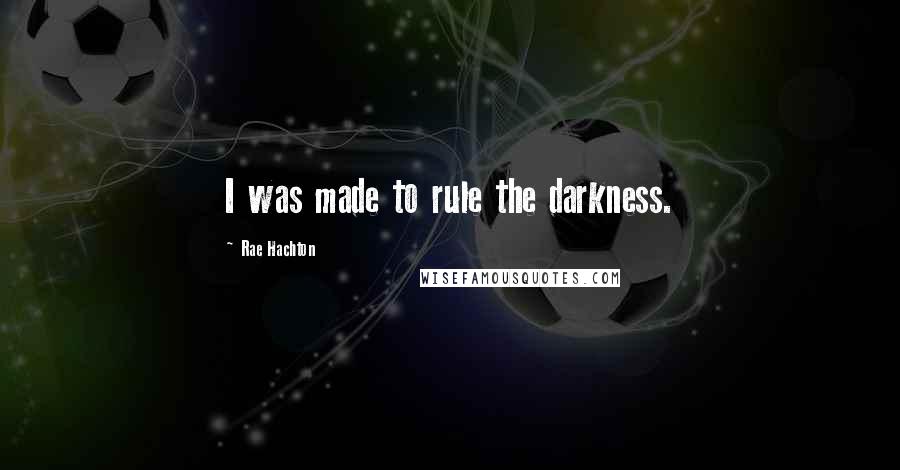Rae Hachton Quotes: I was made to rule the darkness.
