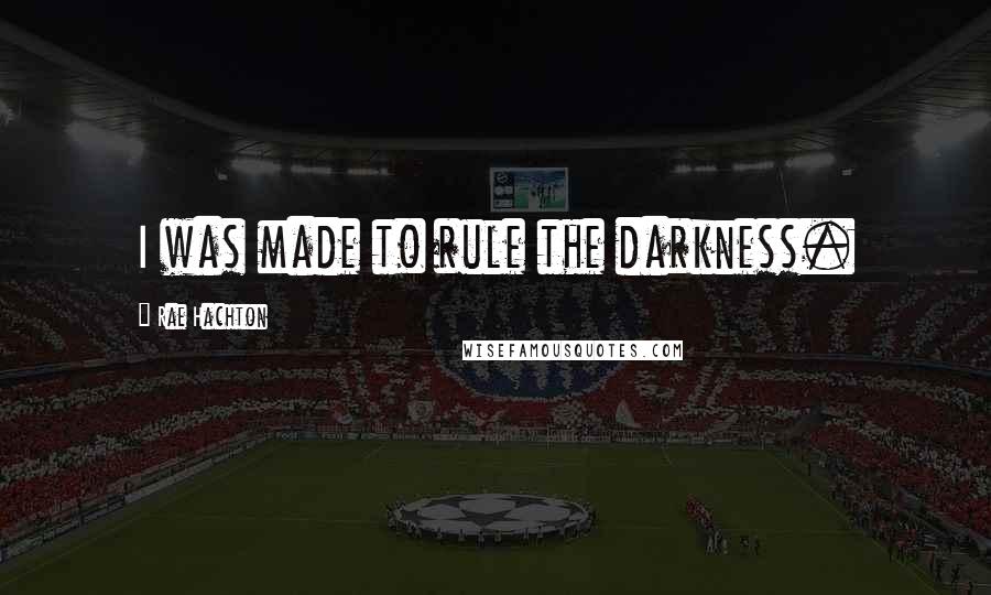 Rae Hachton Quotes: I was made to rule the darkness.