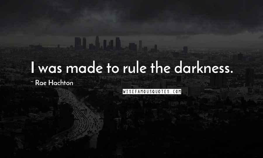 Rae Hachton Quotes: I was made to rule the darkness.