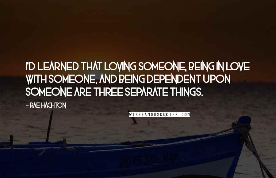 Rae Hachton Quotes: I'd learned that loving someone, being in love with someone, and being dependent upon someone are three separate things.