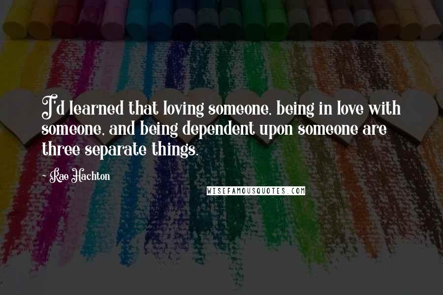 Rae Hachton Quotes: I'd learned that loving someone, being in love with someone, and being dependent upon someone are three separate things.