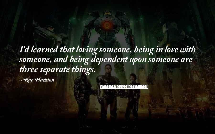 Rae Hachton Quotes: I'd learned that loving someone, being in love with someone, and being dependent upon someone are three separate things.