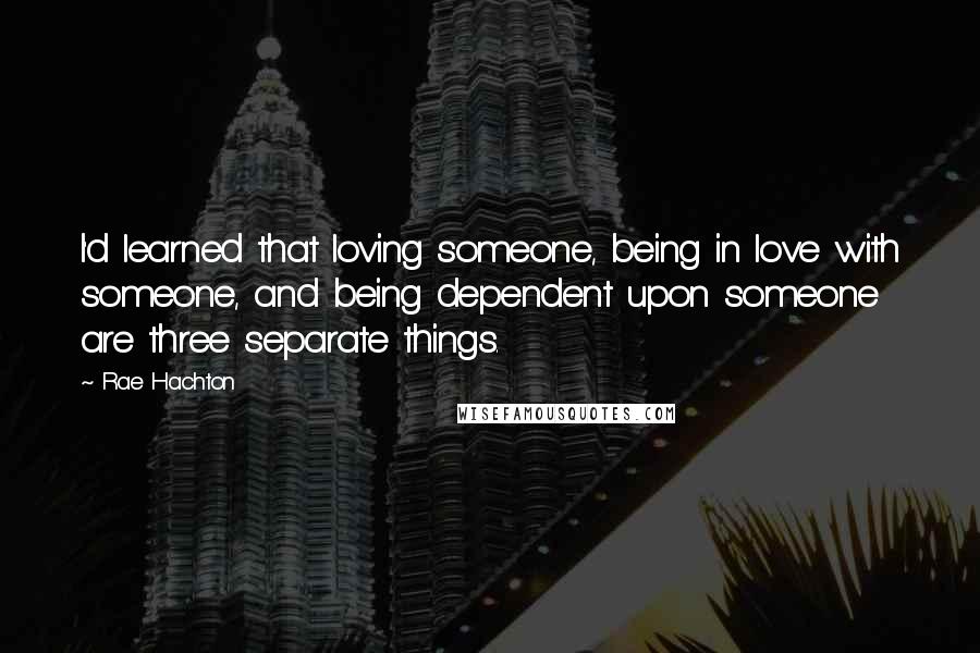 Rae Hachton Quotes: I'd learned that loving someone, being in love with someone, and being dependent upon someone are three separate things.