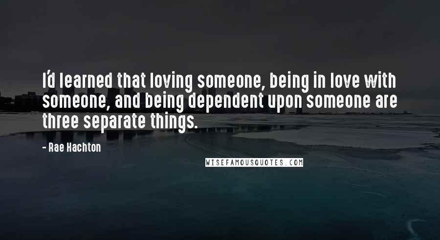 Rae Hachton Quotes: I'd learned that loving someone, being in love with someone, and being dependent upon someone are three separate things.