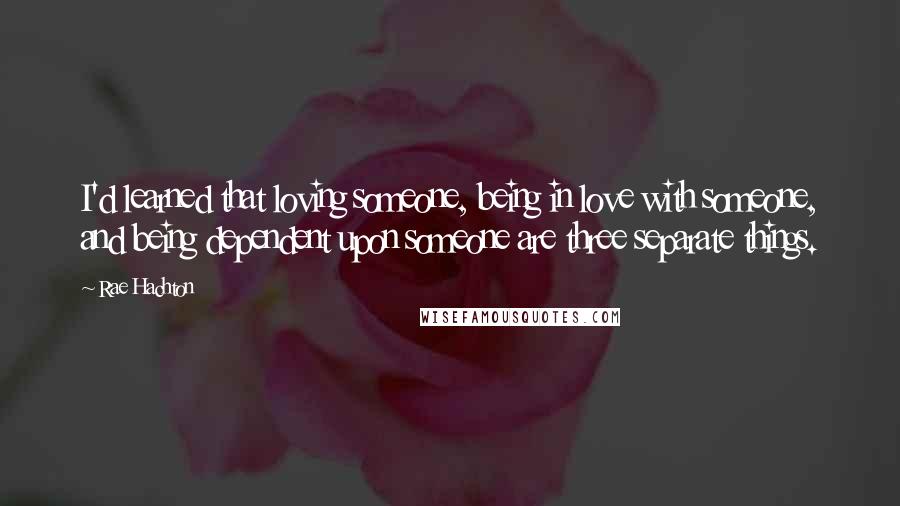 Rae Hachton Quotes: I'd learned that loving someone, being in love with someone, and being dependent upon someone are three separate things.