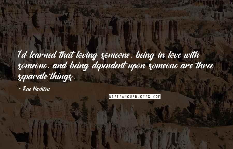 Rae Hachton Quotes: I'd learned that loving someone, being in love with someone, and being dependent upon someone are three separate things.