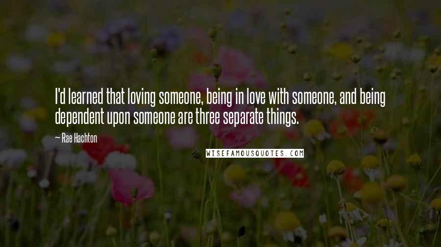 Rae Hachton Quotes: I'd learned that loving someone, being in love with someone, and being dependent upon someone are three separate things.