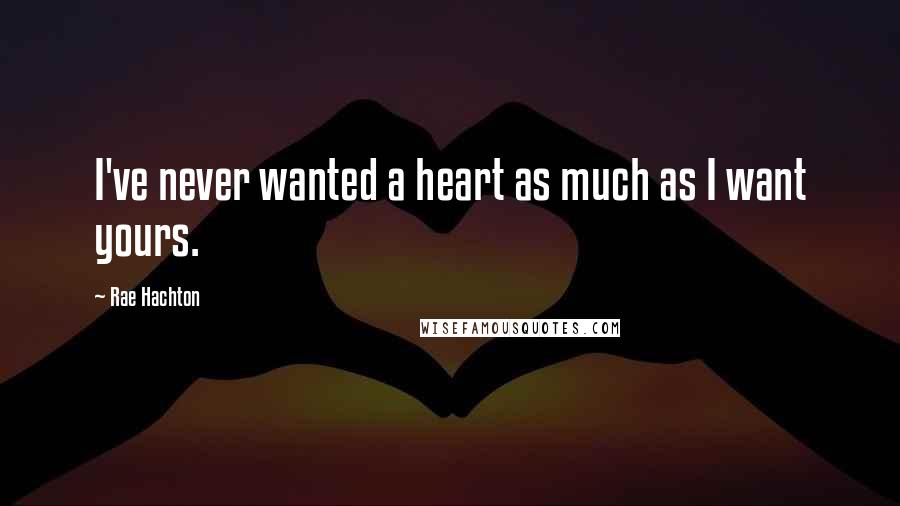 Rae Hachton Quotes: I've never wanted a heart as much as I want yours.