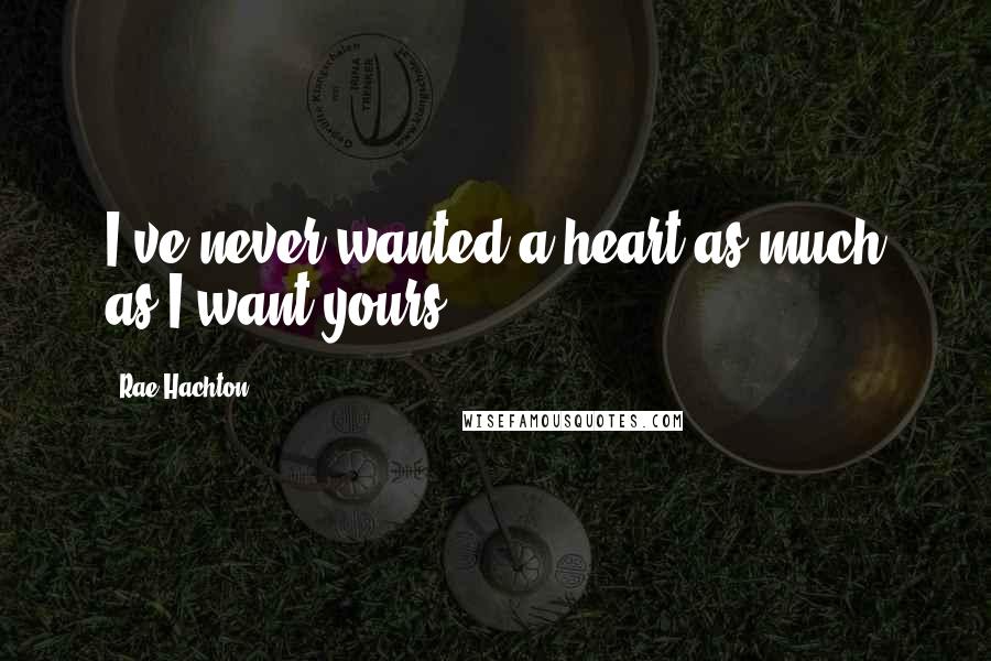 Rae Hachton Quotes: I've never wanted a heart as much as I want yours.