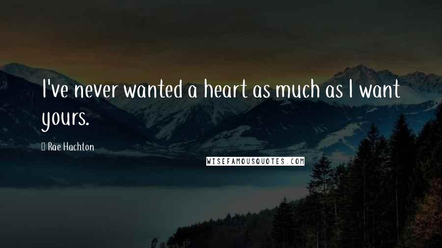 Rae Hachton Quotes: I've never wanted a heart as much as I want yours.